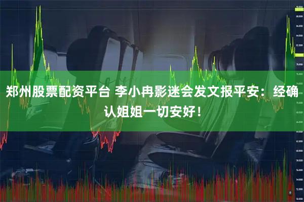 郑州股票配资平台 李小冉影迷会发文报平安：经确认姐姐一切安好！