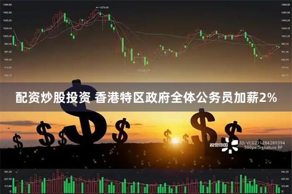 配资炒股投资 香港特区政府全体公务员加薪2%