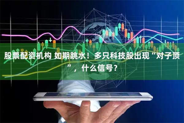 股票配资机构 如期跳水！多只科技股出现“对子顶”，什么信号？