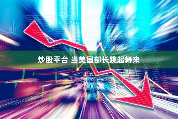 炒股平台 当美国部长跳起舞来
