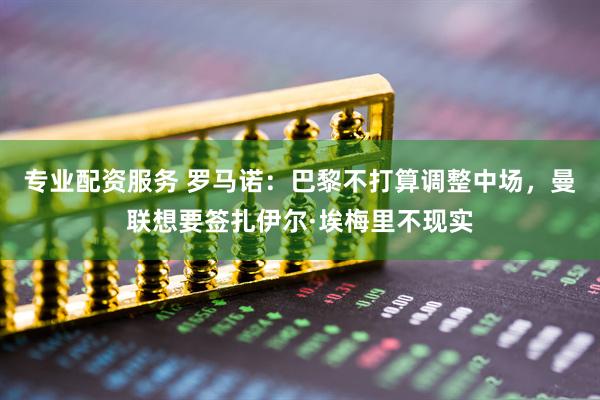 专业配资服务 罗马诺：巴黎不打算调整中场，曼联想要签扎伊尔·埃梅里不现实