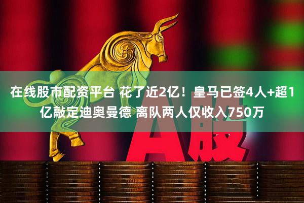 在线股市配资平台 花了近2亿！皇马已签4人+超1亿敲定迪奥曼德 离队两人仅收入750万