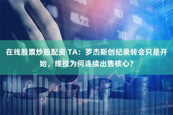 在线股票炒股配资 TA：罗杰斯创纪录转会只是开始，维拉为何连续出售核心？