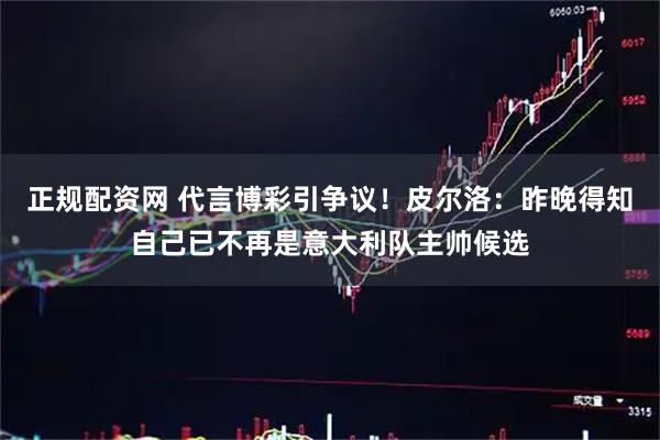 正规配资网 代言博彩引争议！皮尔洛：昨晚得知自己已不再是意大利队主帅候选