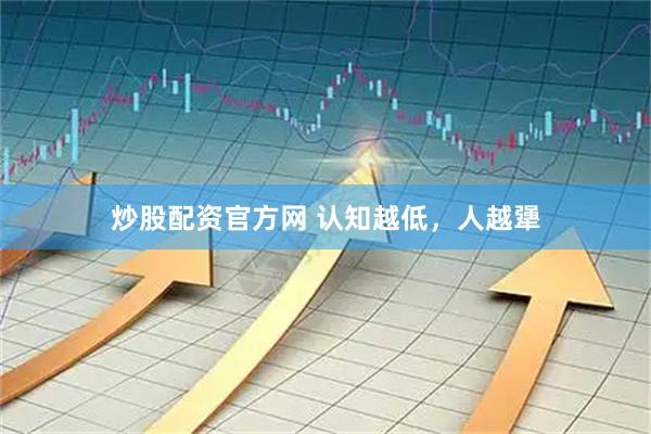 炒股配资官方网 认知越低，人越犟