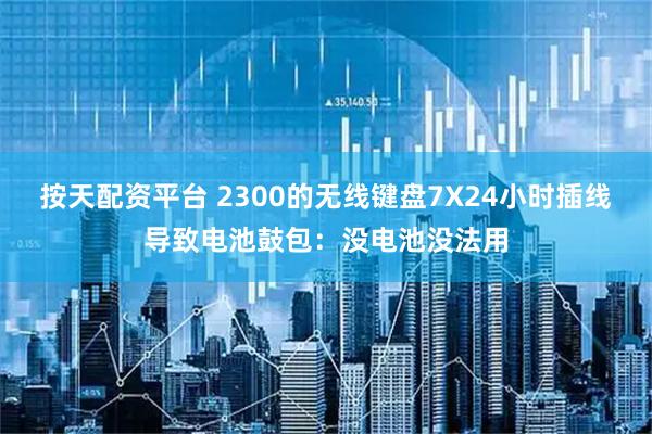 按天配资平台 2300的无线键盘7X24小时插线导致电池鼓包：没电池没法用