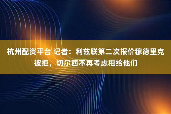杭州配资平台 记者：利兹联第二次报价穆德里克被拒，切尔西不再考虑租给他们