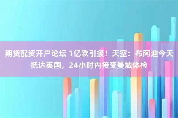期货配资开户论坛 1亿欧引援！天空：布阿迪今天抵达英国，24小时内接受曼城体检