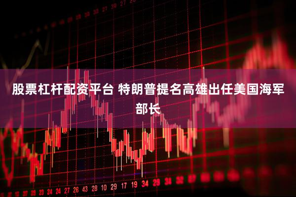 股票杠杆配资平台 特朗普提名高雄出任美国海军部长