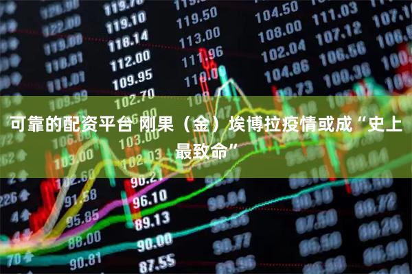 可靠的配资平台 刚果（金）埃博拉疫情或成“史上最致命”
